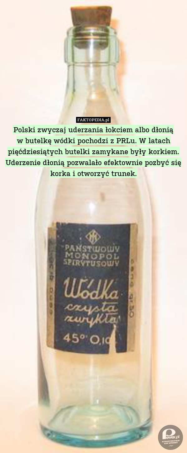 Skąd w Polsce zwyczaj uderzania dłonią lub łokciem w butelkę wódki? – W latach pięćdziesiątych butelki zamykane były korkiem. Uderzenie dłonią pozwalało efektownie pozbyć się korka i otworzyć trunek. 